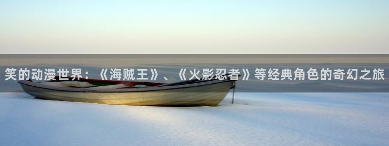 178动漫之家：笑的动漫世界：《海贼王》、《火影忍者》等经典角色的奇幻之旅